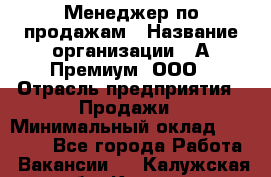 Менеджер по продажам › Название организации ­ А-Премиум, ООО › Отрасль предприятия ­ Продажи › Минимальный оклад ­ 38 000 - Все города Работа » Вакансии   . Калужская обл.,Калуга г.